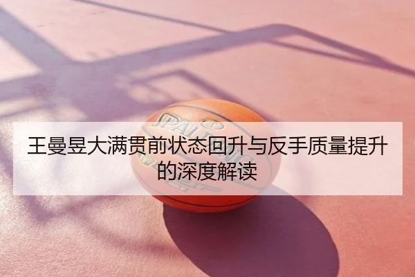王曼昱大满贯前状态回升与反手质量提升的深度解读